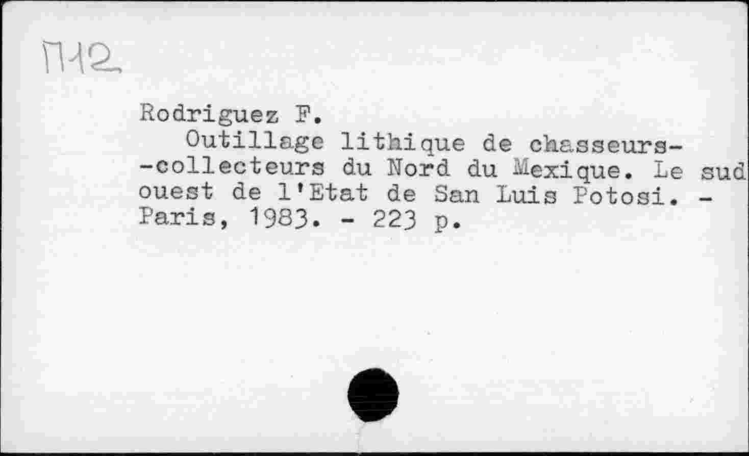 ﻿Rodriguez F.
Outillage lithique de chasseurs-—collecteurs du Nord du Mexique. Le sud ouest de l’Etat de San Luis Potosi. -Paris, 1983. - 223 p.